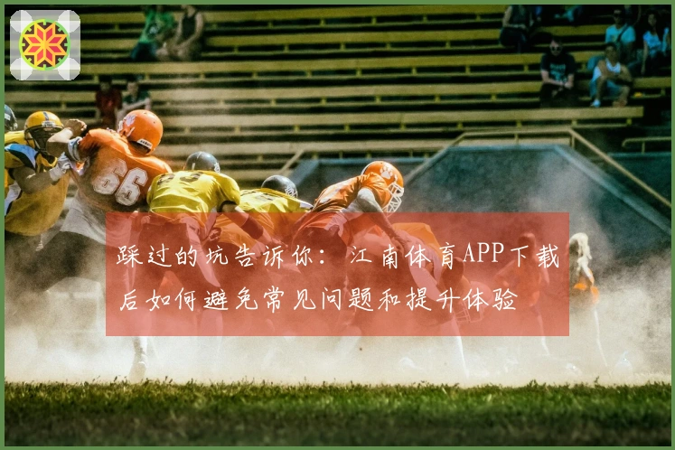 踩过的坑告诉你：江南体育APP下载后如何避免常见问题和提升体验