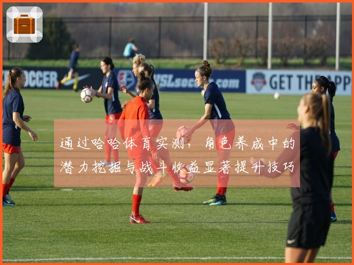 通过哈哈体育实测，角色养成中的潜力挖掘与战斗收益显著提升技巧揭秘