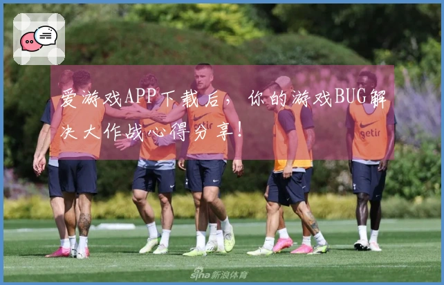 爱游戏APP下载后，你的游戏BUG解决大作战心得分享！