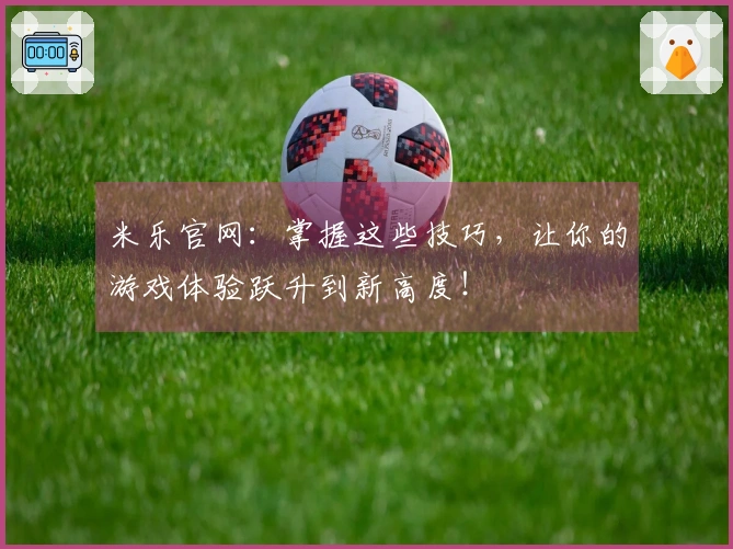米乐官网：掌握这些技巧，让你的游戏体验跃升到新高度！