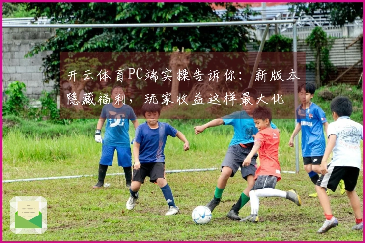 开云体育PC端实操告诉你:新版本隐藏福利,玩家收益这样最大化