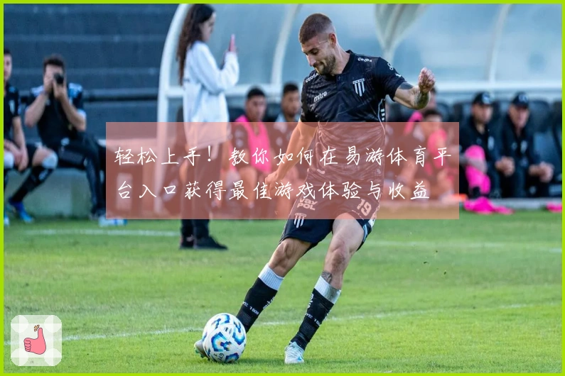 轻松上手！教你如何在易游体育平台入口获得最佳游戏体验与收益