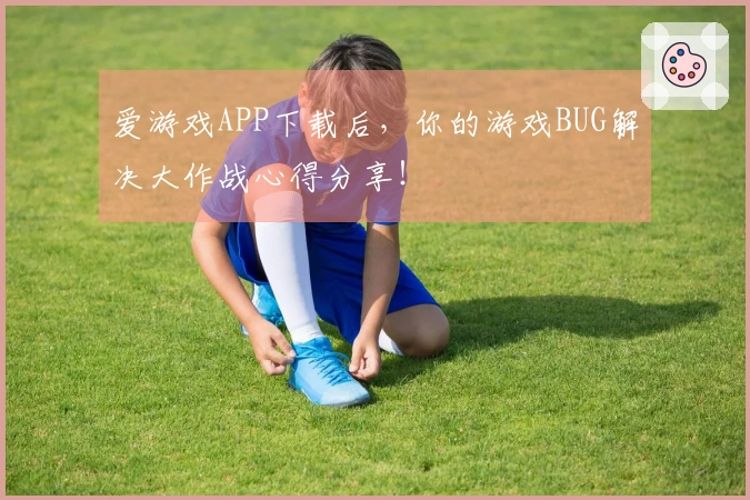 爱游戏APP下载后，你的游戏BUG解决大作战心得分享！