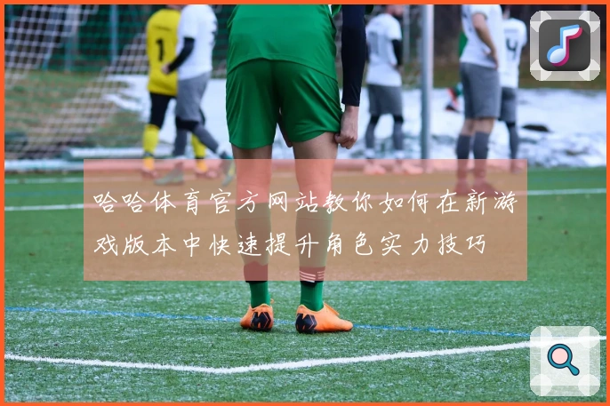 哈哈体育官方网站教你如何在新游戏版本中快速提升角色实力技巧