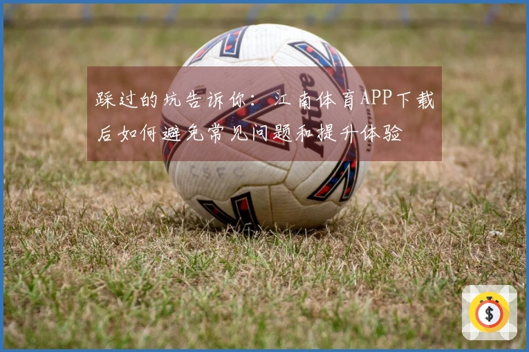 踩过的坑告诉你：江南体育APP下载后如何避免常见问题和提升体验