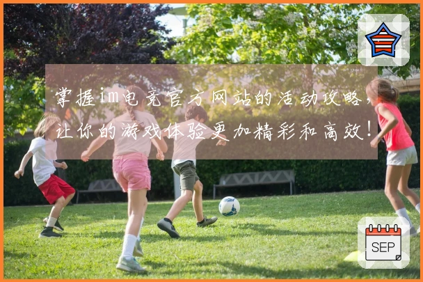 掌握im电竞官方网站的活动攻略，让你的游戏体验更加精彩和高效！