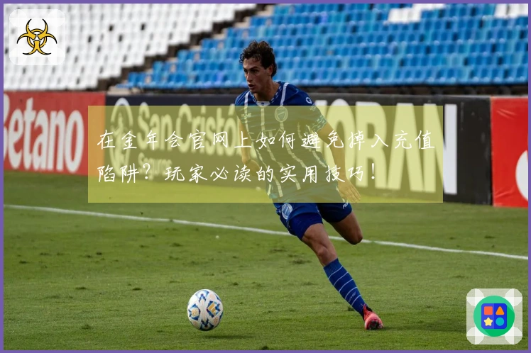 在金年会官网上如何避免掉入充值陷阱？玩家必读的实用技巧！