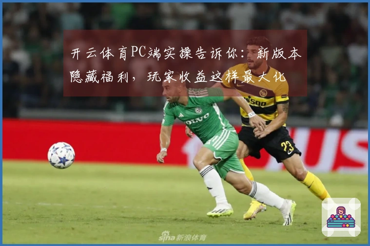 开云体育PC端实操告诉你：新版本隐藏福利，玩家收益这样最大化