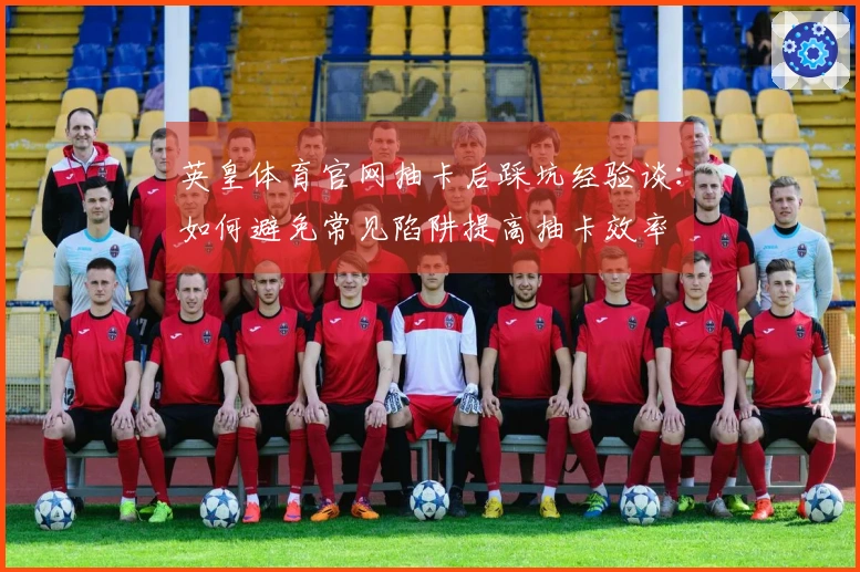 英皇体育官网抽卡后踩坑经验谈：如何避免常见陷阱提高抽卡效率