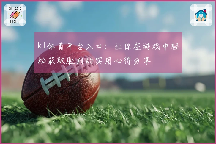 k1体育平台入口：让你在游戏中轻松获取胜利的实用心得分享
