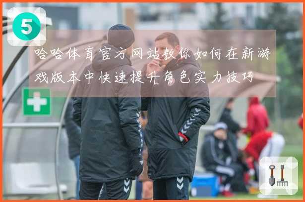 哈哈体育官方网站教你如何在新游戏版本中快速提升角色实力技巧