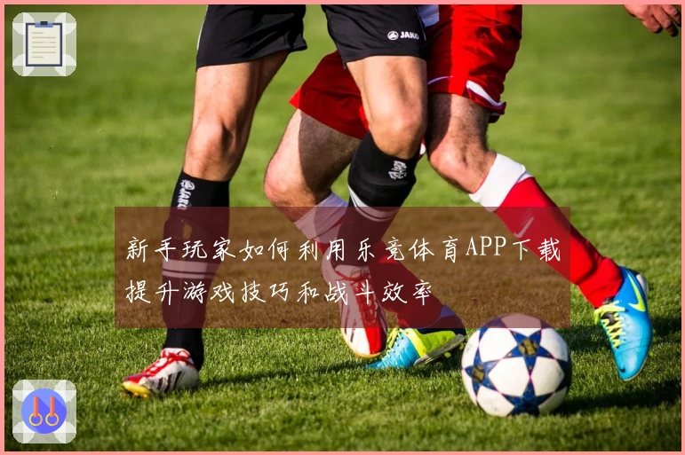 新手玩家如何利用乐竞体育APP下载提升游戏技巧和战斗效率