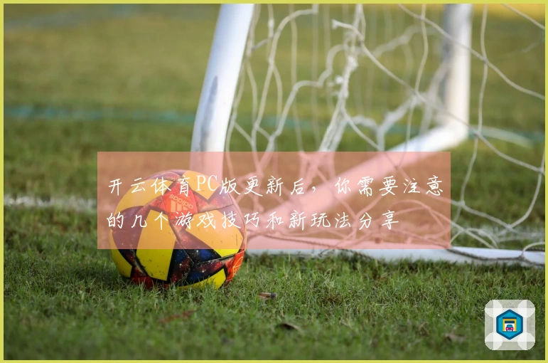 开云体育PC版更新后，你需要注意的几个游戏技巧和新玩法分享