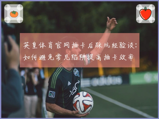 英皇体育官网抽卡后踩坑经验谈：如何避免常见陷阱提高抽卡效率