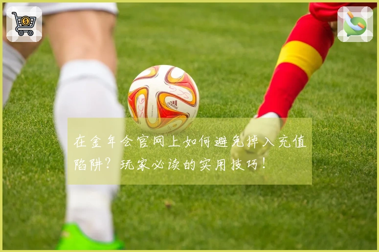 在金年会官网上如何避免掉入充值陷阱？玩家必读的实用技巧！